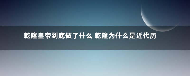 乾隆皇帝到底做了什么 乾隆为什么是近代历史第一罪人